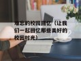 难忘的校园回忆（让我们一起回忆那些美好的校园时光）