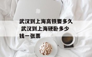 武汉到上海高铁要多久 武汉到上海硬卧多少钱一张票