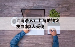 上海杀人？上海地铁突发血案3人受伤