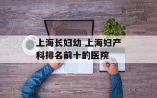 上海长妇幼 上海妇产科排名前十的医院