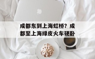 成都东到上海虹桥？成都至上海绿皮火车硬卧