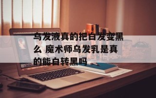 乌发液真的把白发变黑么 魔术师乌发乳是真的能白转黑吗