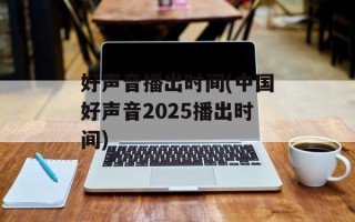 好声音播出时间(中国好声音2025播出时间)