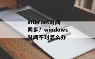 internet时间同步？windows时间不对怎么办