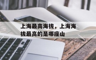 上海最高海拔，上海海拔最高的是哪座山