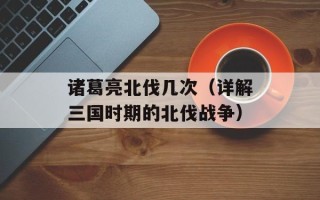 诸葛亮北伐几次（详解三国时期的北伐战争）