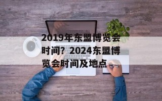 2019年东盟博览会时间？2024东盟博览会时间及地点