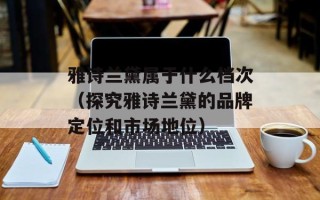 雅诗兰黛属于什么档次（探究雅诗兰黛的品牌定位和市场地位）