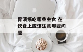 胃溃疡吃哪些主食 在饮食上应该注意哪些问题