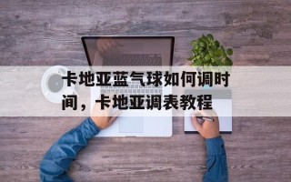 卡地亚蓝气球如何调时间，卡地亚调表教程