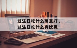 过生日吃什么寓意好，过生日吃什么有优惠