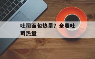 吐司面包热量？全麦吐司热量