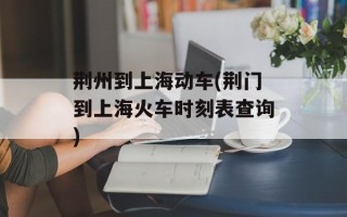 荆州到上海动车(荆门到上海火车时刻表查询)