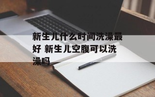新生儿什么时间洗澡最好 新生儿空腹可以洗澡吗