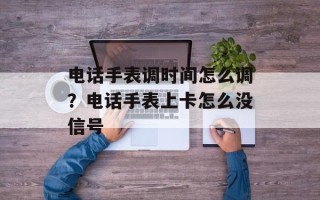 电话手表调时间怎么调？电话手表上卡怎么没信号