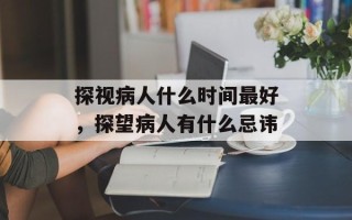 探视病人什么时间最好，探望病人有什么忌讳