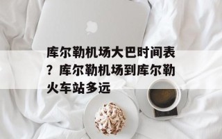 库尔勒机场大巴时间表？库尔勒机场到库尔勒火车站多远