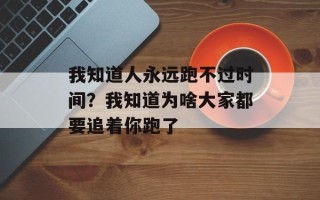 我知道人永远跑不过时间？我知道为啥大家都要追着你跑了