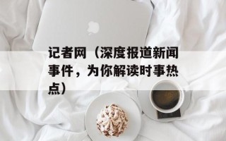 记者网（深度报道新闻事件，为你解读时事热点）