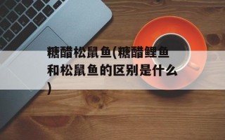 糖醋松鼠鱼(糖醋鲤鱼和松鼠鱼的区别是什么)