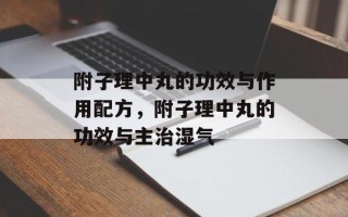 附子理中丸的功效与作用配方，附子理中丸的功效与主治湿气