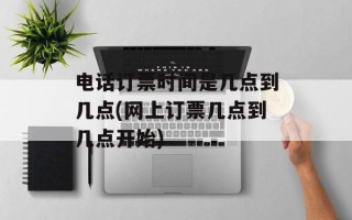 电话订票时间是几点到几点(网上订票几点到几点开始)