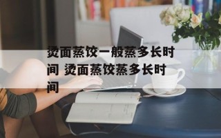 烫面蒸饺一般蒸多长时间 烫面蒸饺蒸多长时间