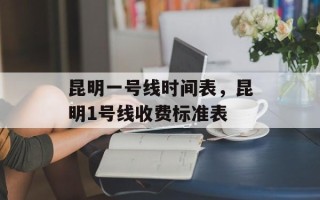 昆明一号线时间表，昆明1号线收费标准表