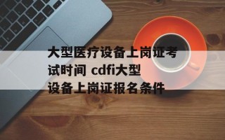 大型医疗设备上岗证考试时间 cdfi大型设备上岗证报名条件