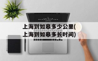 上海到如皋多少公里(上海到如皋多长时间)