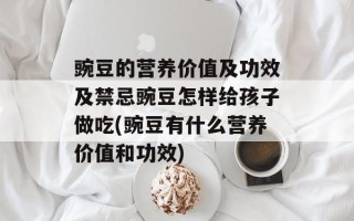 豌豆的营养价值及功效及禁忌豌豆怎样给孩子做吃(豌豆有什么营养价值和功效)