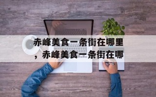 赤峰美食一条街在哪里，赤峰美食一条街在哪