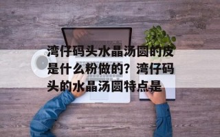 湾仔码头水晶汤圆的皮是什么粉做的？湾仔码头的水晶汤圆特点是