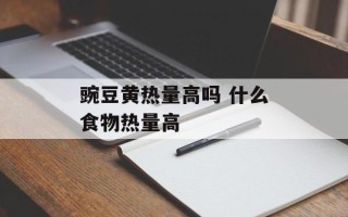 豌豆黄热量高吗 什么食物热量高