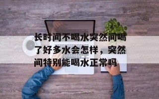 长时间不喝水突然间喝了好多水会怎样，突然间特别能喝水正常吗