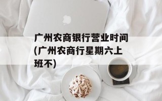 广州农商银行营业时间(广州农商行星期六上班不)
