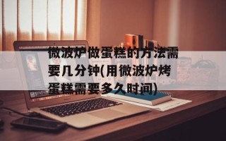 微波炉做蛋糕的方法需要几分钟(用微波炉烤蛋糕需要多久时间)