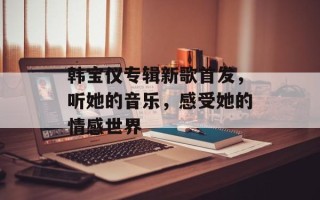 韩宝仪专辑新歌首发，听她的音乐，感受她的情感世界