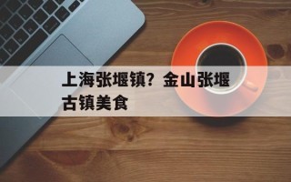上海张堰镇？金山张堰古镇美食