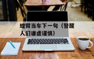 螳臂当车下一句（警醒人们谦虚谨慎）