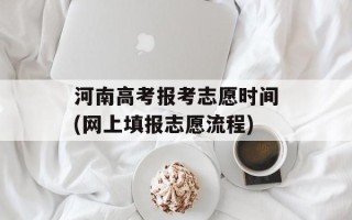 河南高考报考志愿时间(网上填报志愿流程)