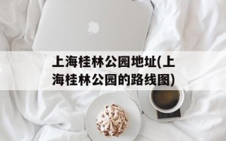 上海桂林公园地址(上海桂林公园的路线图)