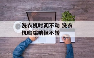 洗衣机时间不动 洗衣机嗡嗡响但不转