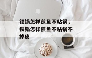 铁锅怎样煎鱼不粘锅，铁锅怎样煎鱼不粘锅不掉皮