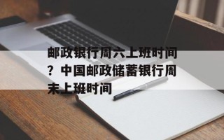 邮政银行周六上班时间？中国邮政储蓄银行周末上班时间
