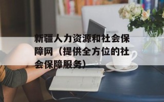 新疆人力资源和社会保障网（提供全方位的社会保障服务）