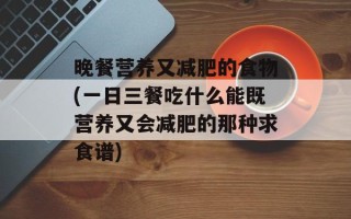 晚餐营养又减肥的食物(一日三餐吃什么能既营养又会减肥的那种求食谱)