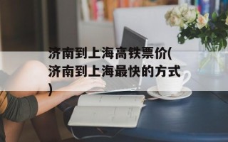 济南到上海高铁票价(济南到上海最快的方式)