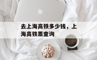 去上海高铁多少钱，上海高铁票查询