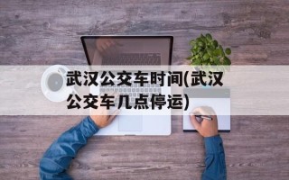 武汉公交车时间(武汉公交车几点停运)